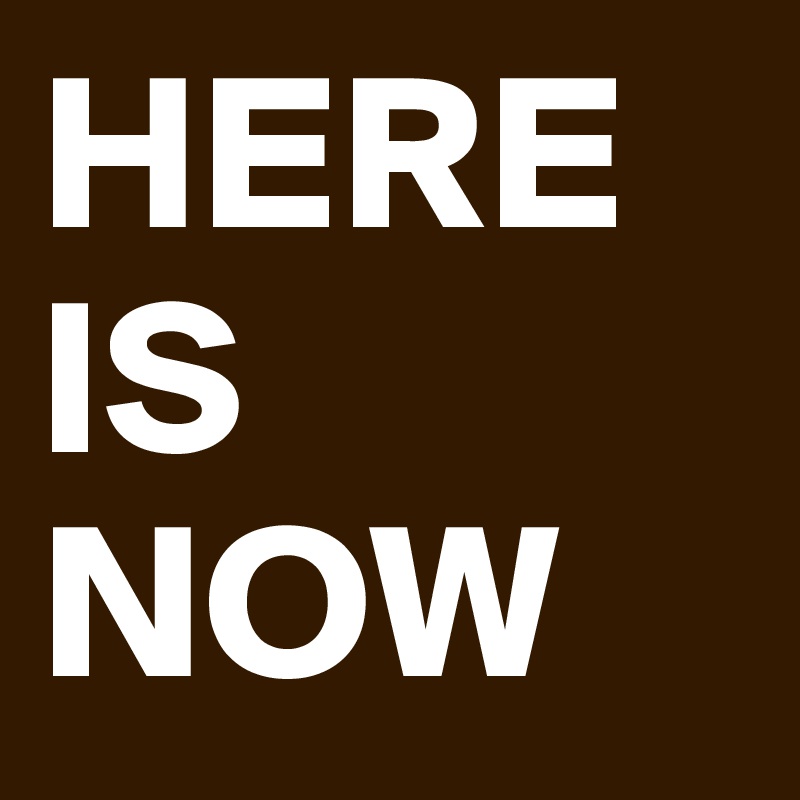 HERE
IS
NOW