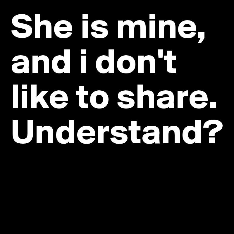 She is mine, and i don't like to share. 
Understand?
