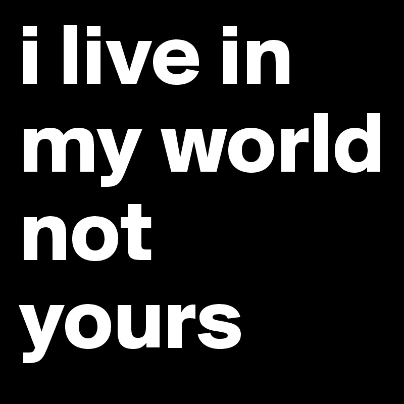 i live in my world not yours