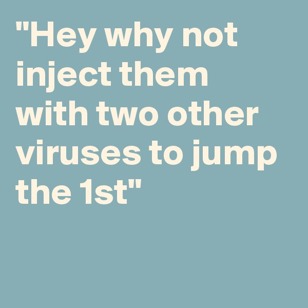 "Hey why not inject them with two other viruses to jump the 1st"

