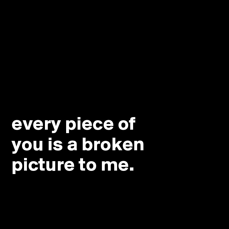 




every piece of
you is a broken
picture to me.

