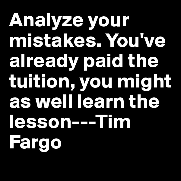 Analyze your mistakes. You've already paid the tuition, you might as well learn the lesson---Tim Fargo