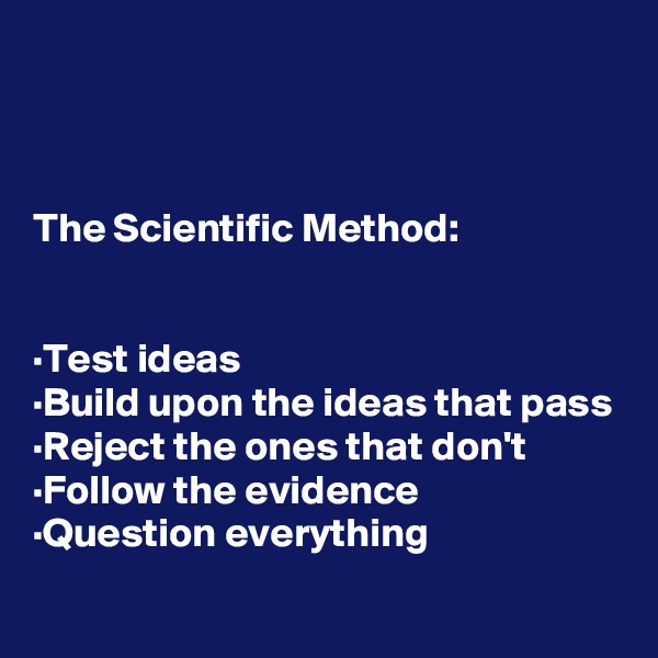 



The Scientific Method:

 
·Test ideas
·Build upon the ideas that pass
·Reject the ones that don't
·Follow the evidence
·Question everything
 