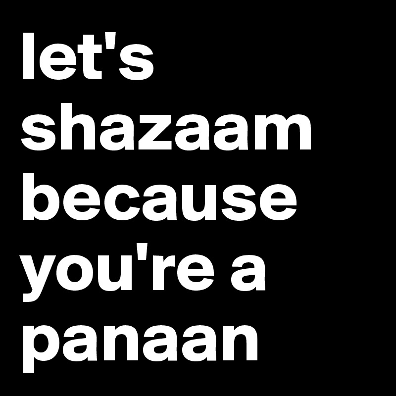 let's shazaam because you're a panaan