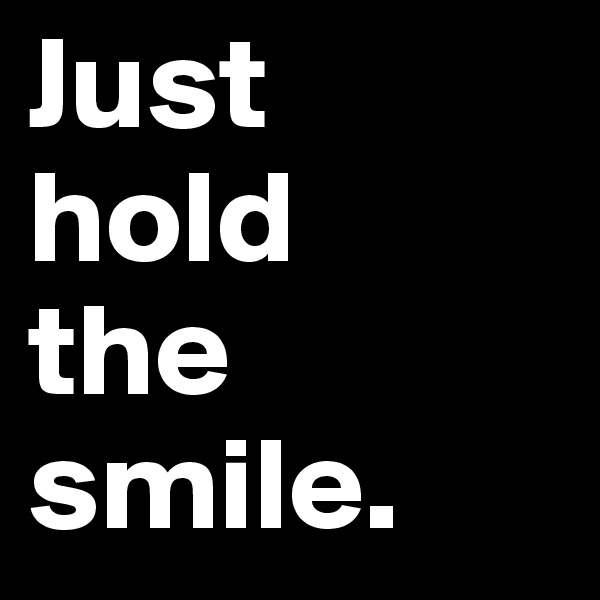 Just
hold
the
smile.