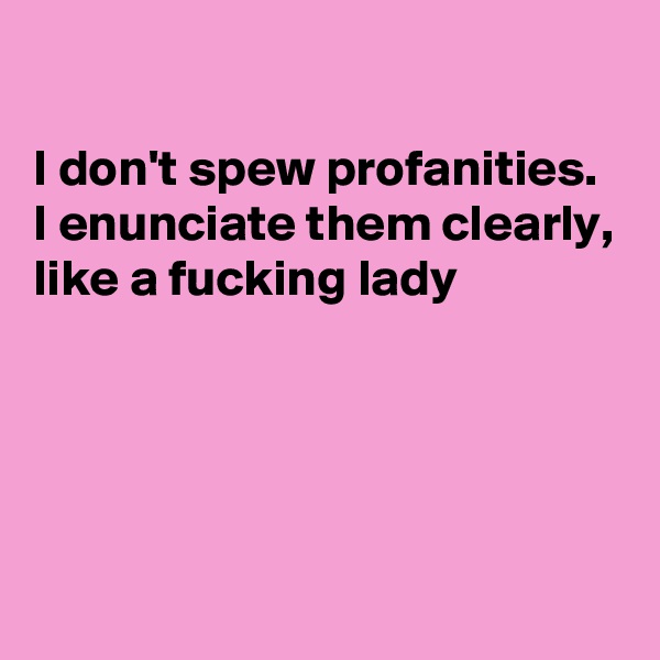 

I don't spew profanities. 
I enunciate them clearly, like a fucking lady




