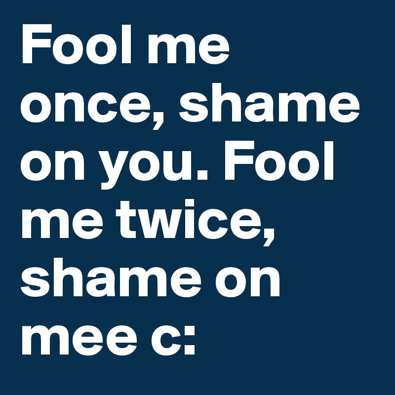 Fool me once, shame on you. Fool me twice, shame on mee c: