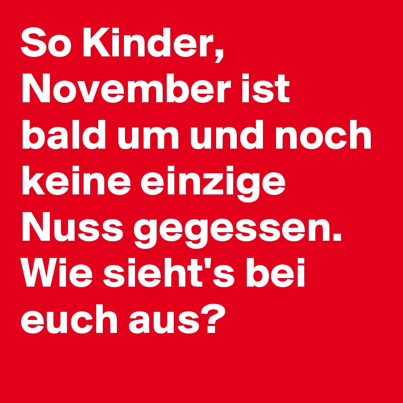 So Kinder, November ist bald um und noch keine einzige Nuss gegessen. Wie sieht's bei euch aus? 