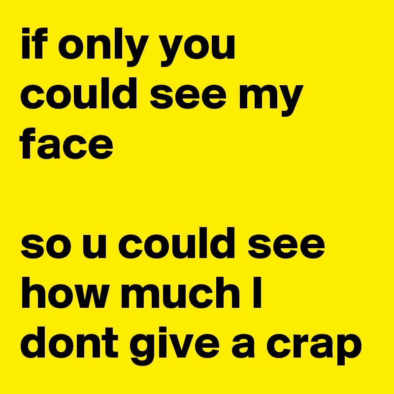 if only you could see my face

so u could see how much I dont give a crap