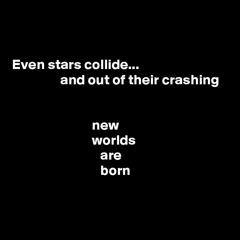 


Even stars collide...
                 and out of their crashing


                            new
                            worlds
                               are
                               born


