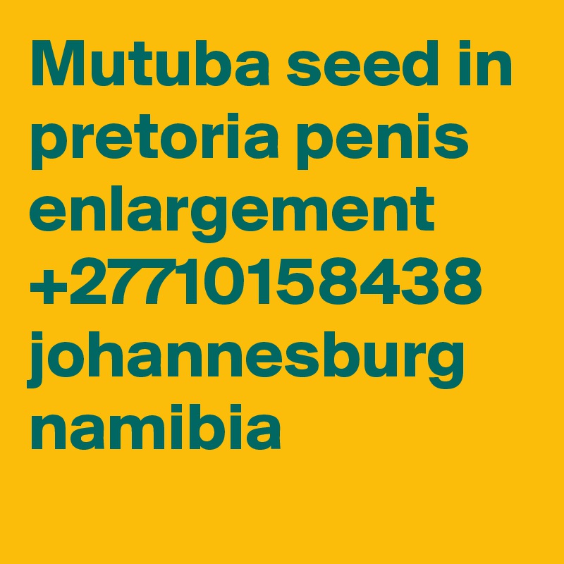 Mutuba seed in pretoria penis enlargement +27710158438 johannesburg namibia