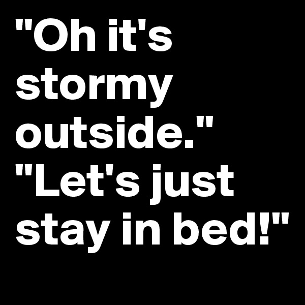 "Oh it's stormy outside."
"Let's just stay in bed!"