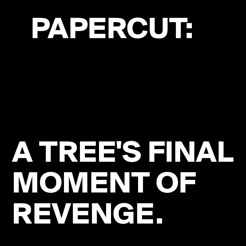    PAPERCUT:



A TREE'S FINAL MOMENT OF REVENGE. 