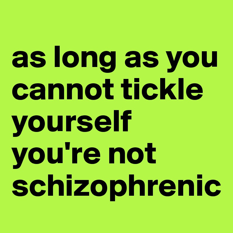 
as long as you cannot tickle yourself you're not schizophrenic