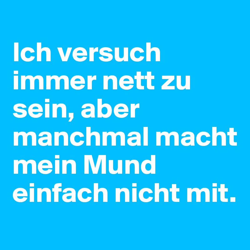 
Ich versuch immer nett zu sein, aber manchmal macht mein Mund einfach nicht mit.