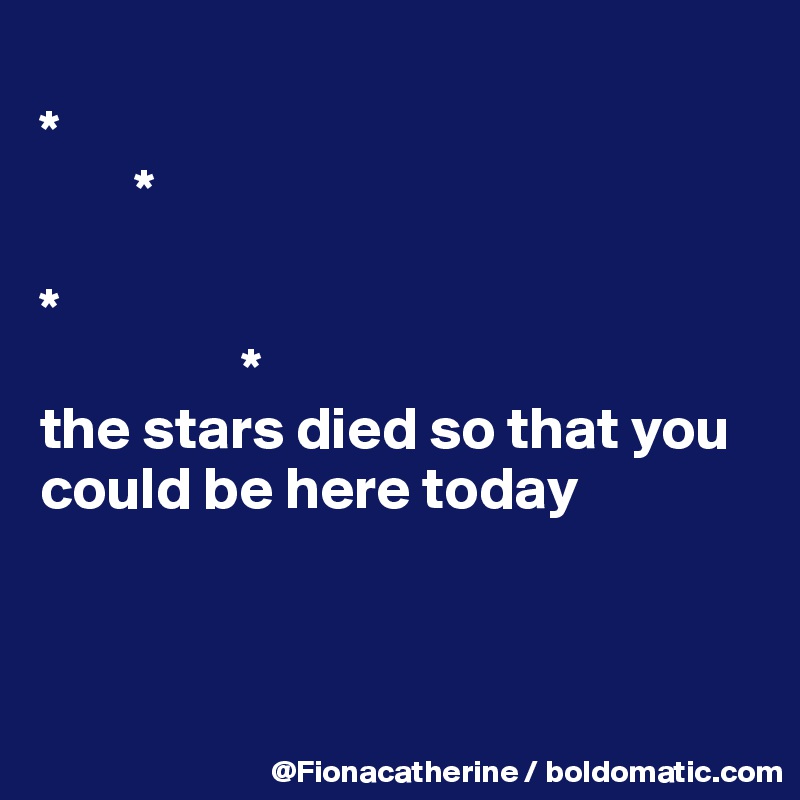 
* 
        *

*
                 *
the stars died so that you 
could be here today



