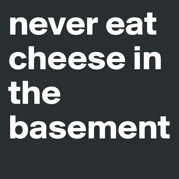 never eat cheese in the basement