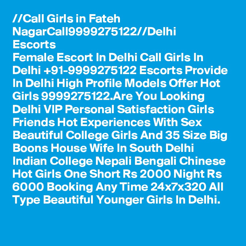 //?Call Girls in Fateh Nagar?Call?9999275122?//Delhi Escorts
Female Escort In Delhi Call Girls In Delhi +91-9999275122 Escorts Provide In Delhi High Profile Models Offer Hot Girls 9999275122.Are You Looking Delhi VIP Personal Satisfaction Girls Friends Hot Experiences With Sex Beautiful College Girls And 35 Size Big Boons House Wife In South Delhi Indian College Nepali Bengali Chinese Hot Girls One Short Rs 2000 Night Rs 6000 Booking Any Time 24x7x320 All Type Beautiful Younger Girls In Delhi.
