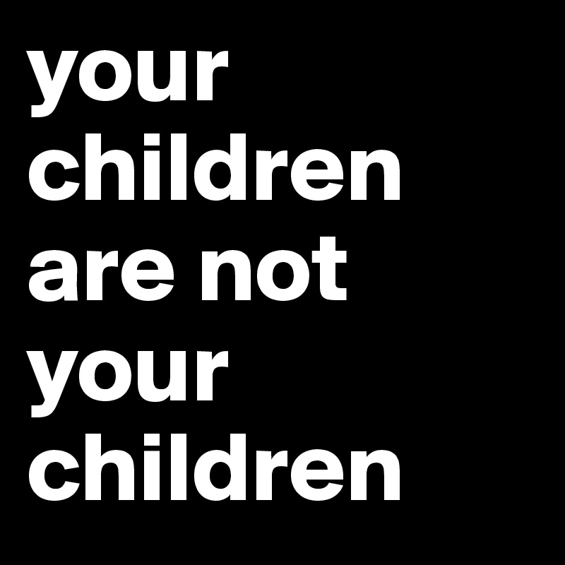 your children are not your children 