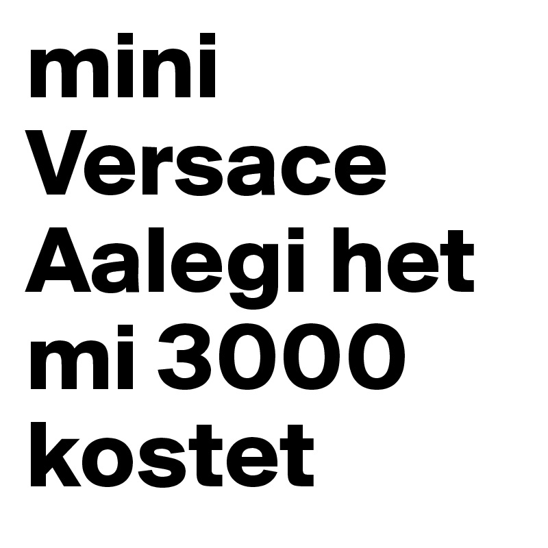 mini Versace
Aalegi het mi 3000 kostet