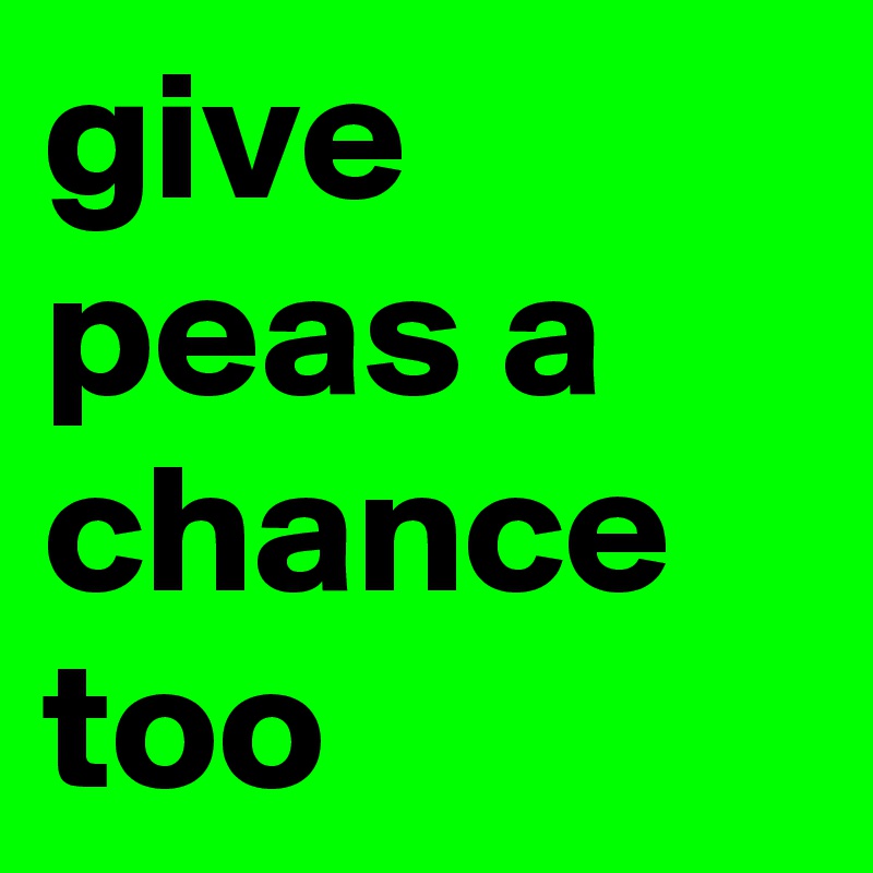 give peas a chance too