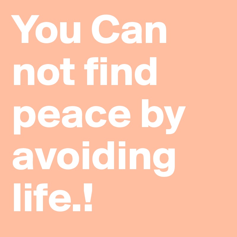 You Can not find peace by avoiding life.!