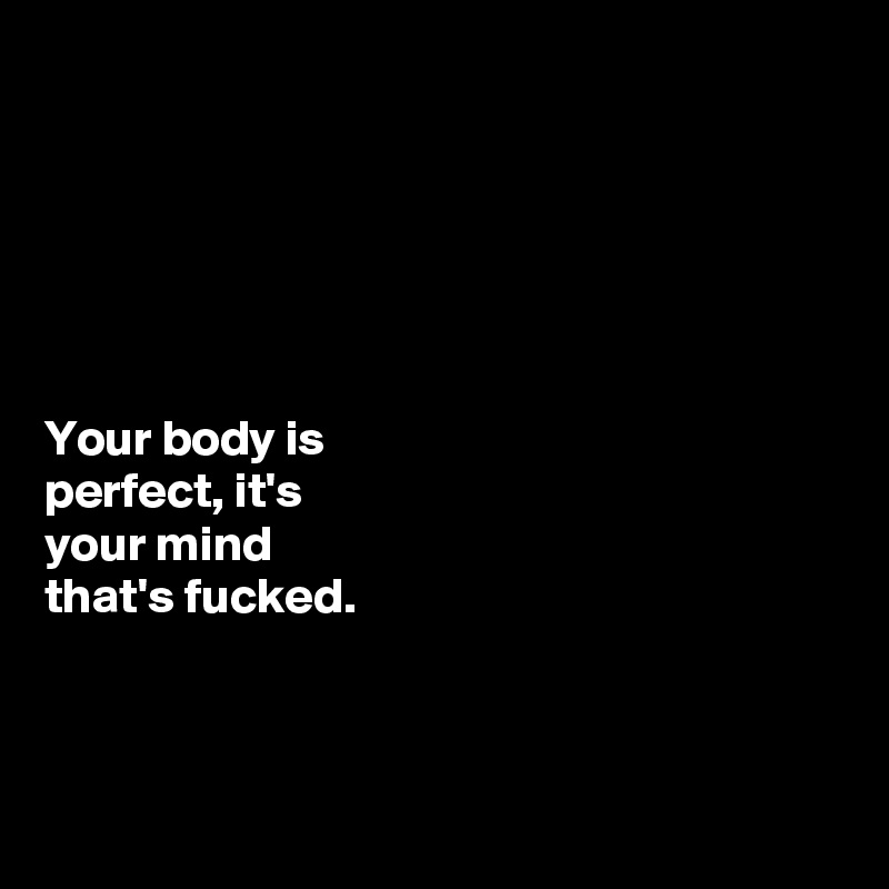 






Your body is 
perfect, it's 
your mind 
that's fucked. 



