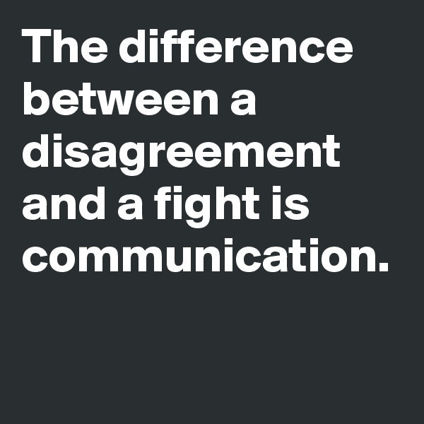 The difference between a disagreement and a fight is communication.
