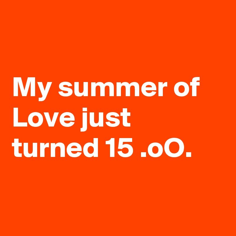 

My summer of Love just turned 15 .oO.

