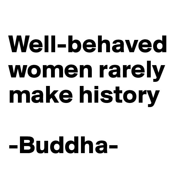 
Well-behaved women rarely make history

-Buddha-
