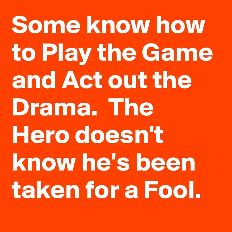 Some know how to Play the Game and Act out the Drama.  The Hero doesn't know he's been taken for a Fool.