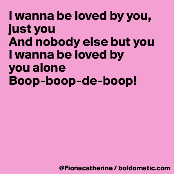 I wanna be loved by you,
just you
And nobody else but you
I wanna be loved by
you alone
Boop-boop-de-boop!





