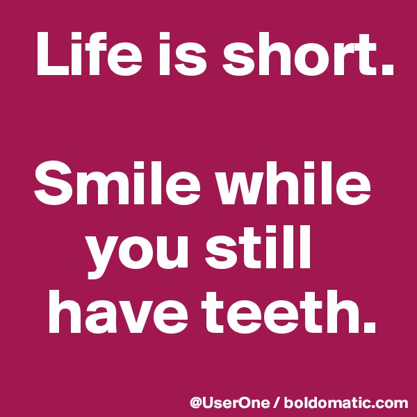 Life is short.

 Smile while
     you still
  have teeth.
