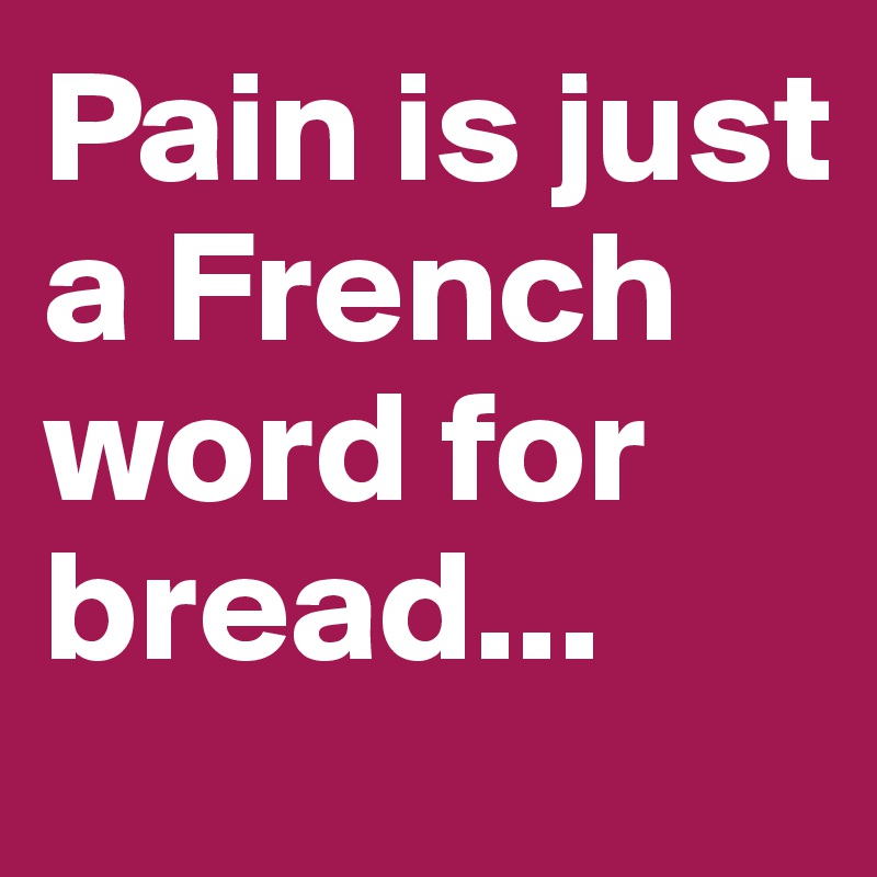 Pain is just a French word for bread...