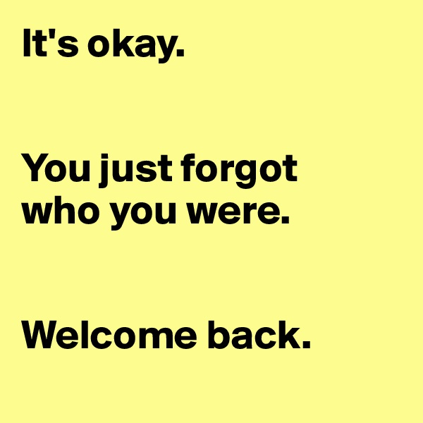 It's okay. 


You just forgot
who you were. 


Welcome back.
