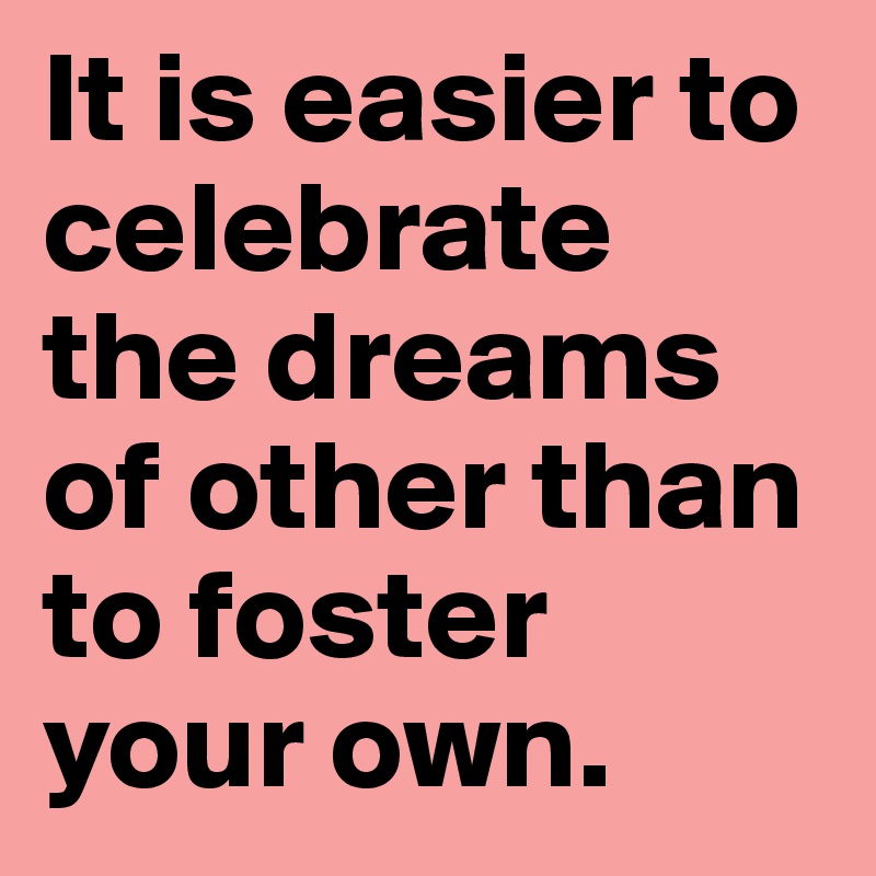 It is easier to celebrate the dreams of other than to foster your own. 