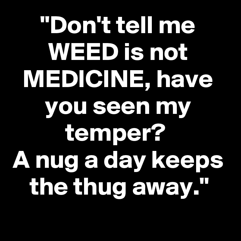 "Don't tell me WEED is not MEDICINE, have you seen my temper? 
A nug a day keeps the thug away."