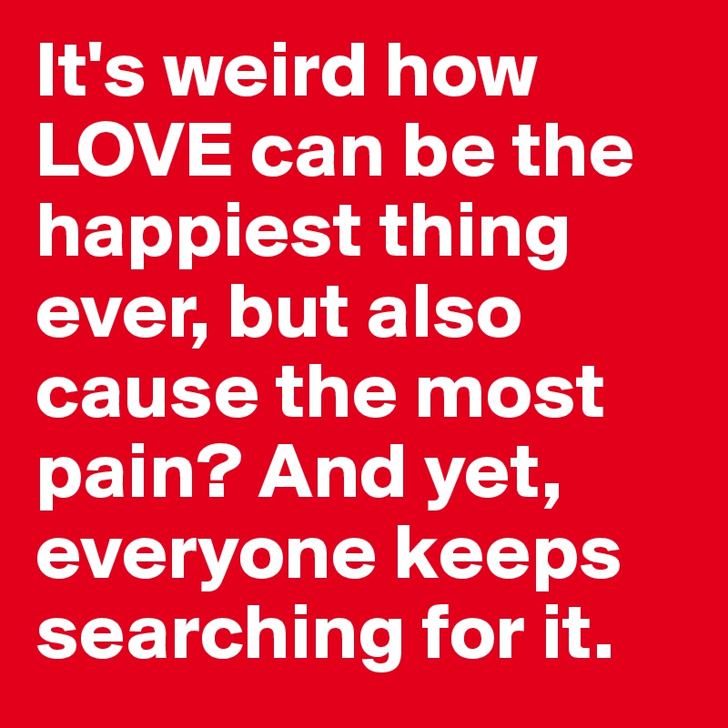 It's weird how LOVE can be the happiest thing ever, but also cause the most pain? And yet, everyone keeps searching for it.