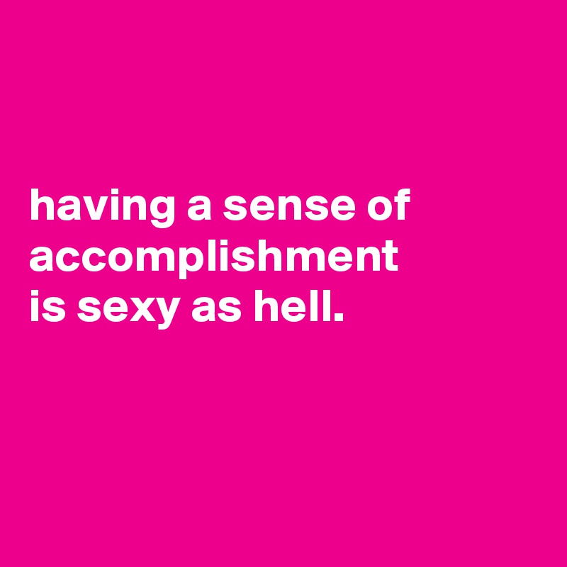 


having a sense of accomplishment
is sexy as hell.



