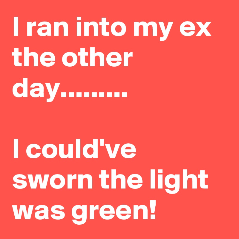 I ran into my ex the other day.........

I could've sworn the light was green!
