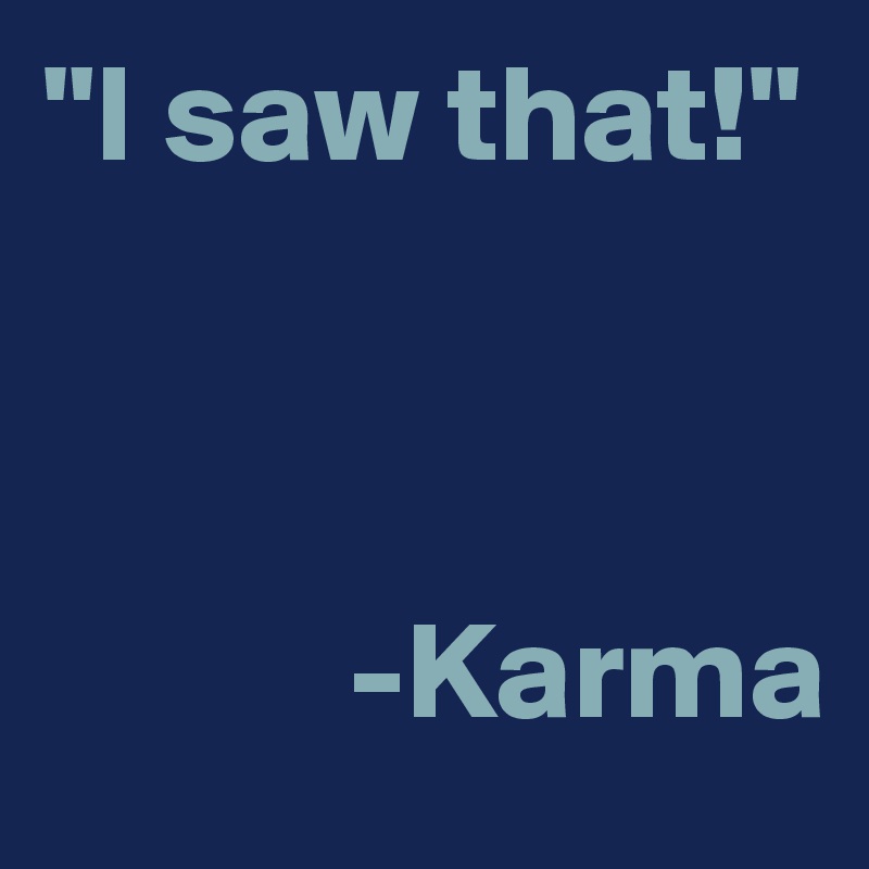 "I saw that!"



           -Karma