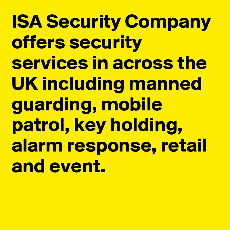 ISA Security Company offers security services in across the UK including manned guarding, mobile patrol, key holding, alarm response, retail and event.

