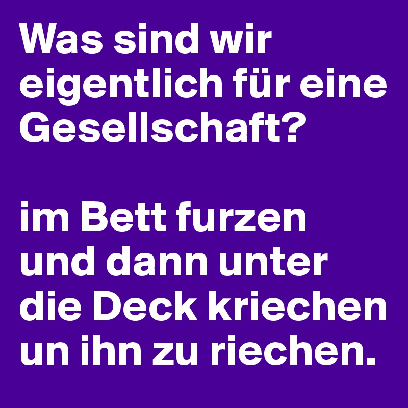 Was sind wir eigentlich für eine Gesellschaft? 

im Bett furzen und dann unter die Deck kriechen un ihn zu riechen.