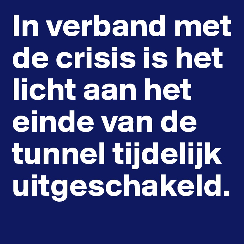 In verband met de crisis is het licht aan het einde van de tunnel tijdelijk uitgeschakeld.         