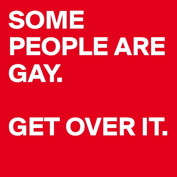 SOME PEOPLE ARE GAY.

GET OVER IT.