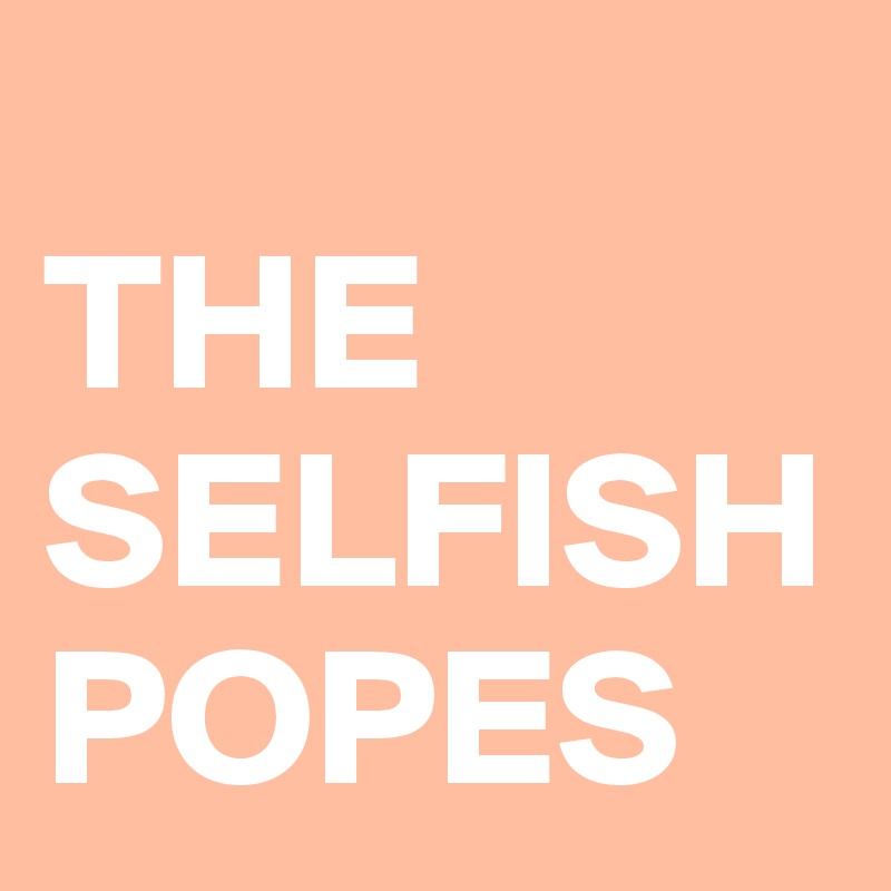 
THE SELFISH
POPES