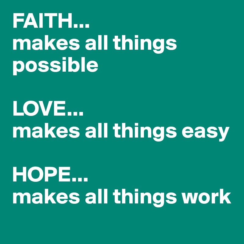 FAITH...
makes all things possible

LOVE...
makes all things easy

HOPE...
makes all things work