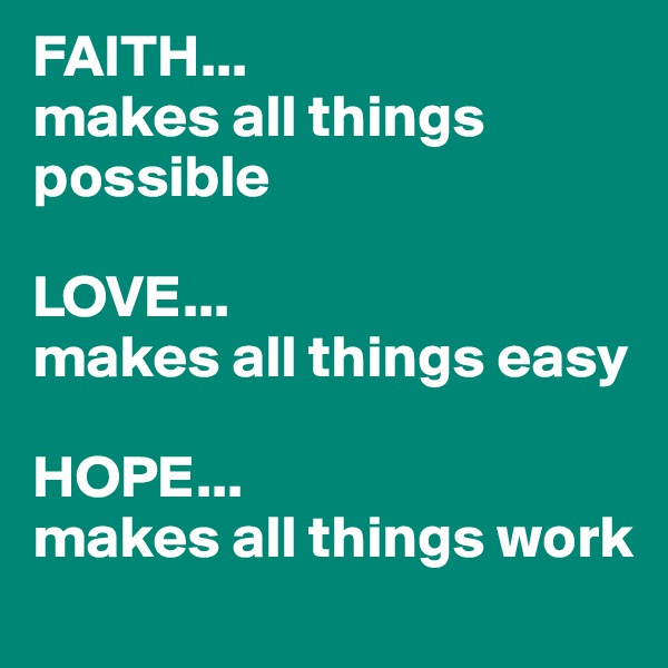 FAITH...
makes all things possible

LOVE...
makes all things easy

HOPE...
makes all things work
