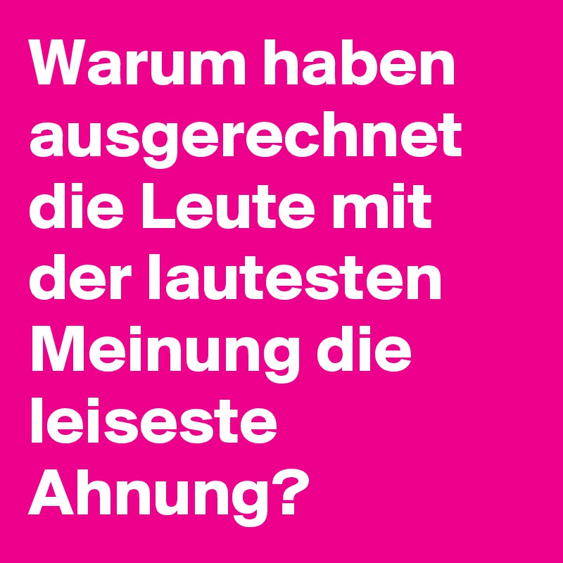 Warum haben ausgerechnet die Leute mit der lautesten Meinung die leiseste Ahnung?