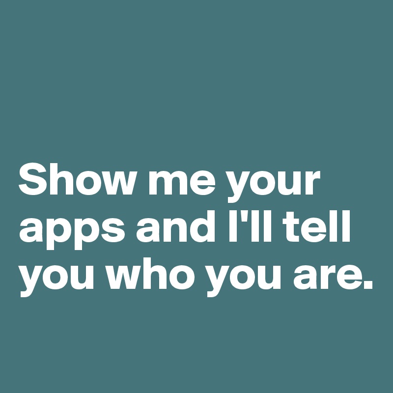 


Show me your apps and I'll tell you who you are.
